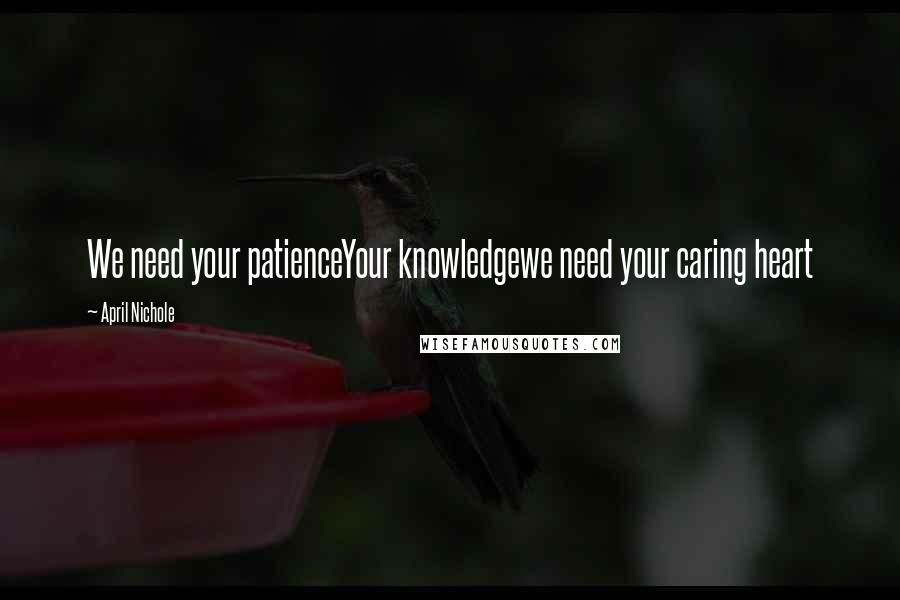 April Nichole Quotes: We need your patienceYour knowledgewe need your caring heart