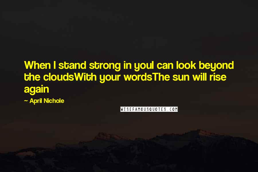 April Nichole Quotes: When I stand strong in youI can look beyond the cloudsWith your wordsThe sun will rise again