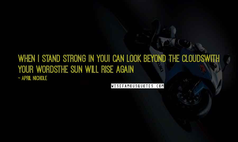 April Nichole Quotes: When I stand strong in youI can look beyond the cloudsWith your wordsThe sun will rise again