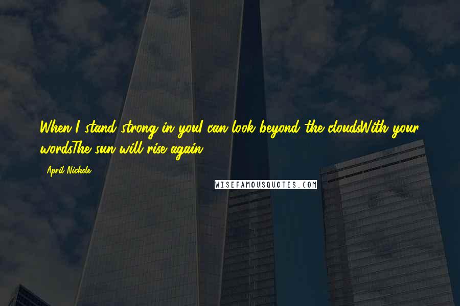 April Nichole Quotes: When I stand strong in youI can look beyond the cloudsWith your wordsThe sun will rise again