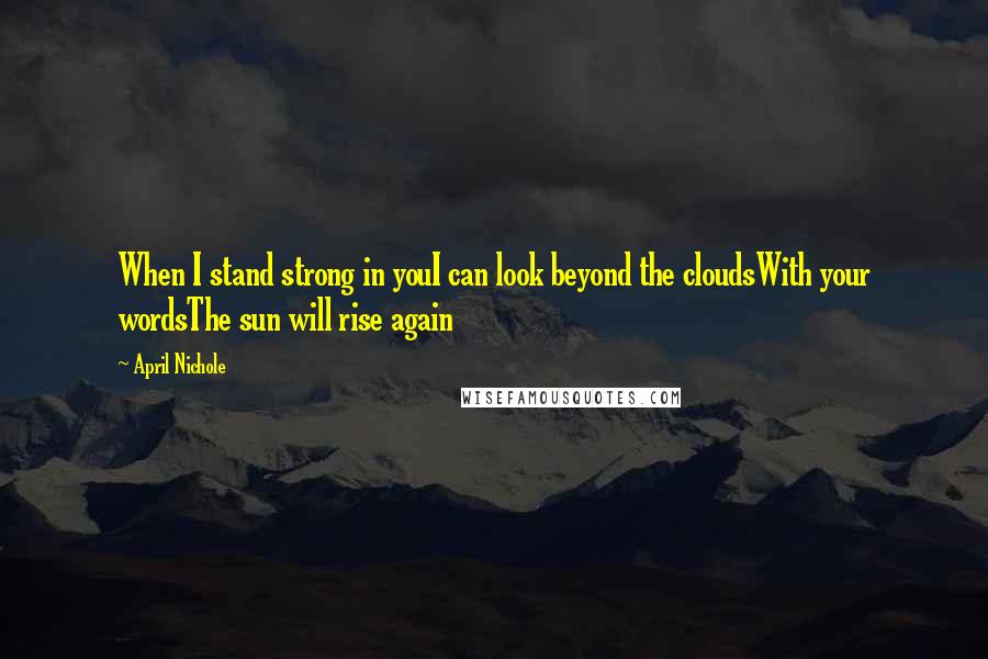 April Nichole Quotes: When I stand strong in youI can look beyond the cloudsWith your wordsThe sun will rise again