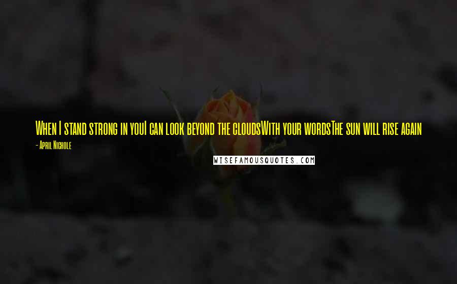 April Nichole Quotes: When I stand strong in youI can look beyond the cloudsWith your wordsThe sun will rise again