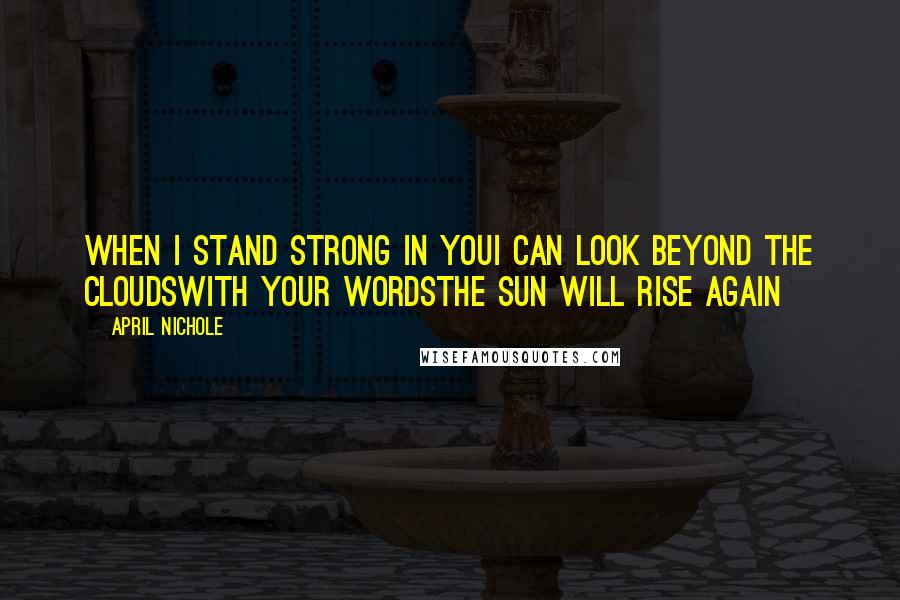 April Nichole Quotes: When I stand strong in youI can look beyond the cloudsWith your wordsThe sun will rise again