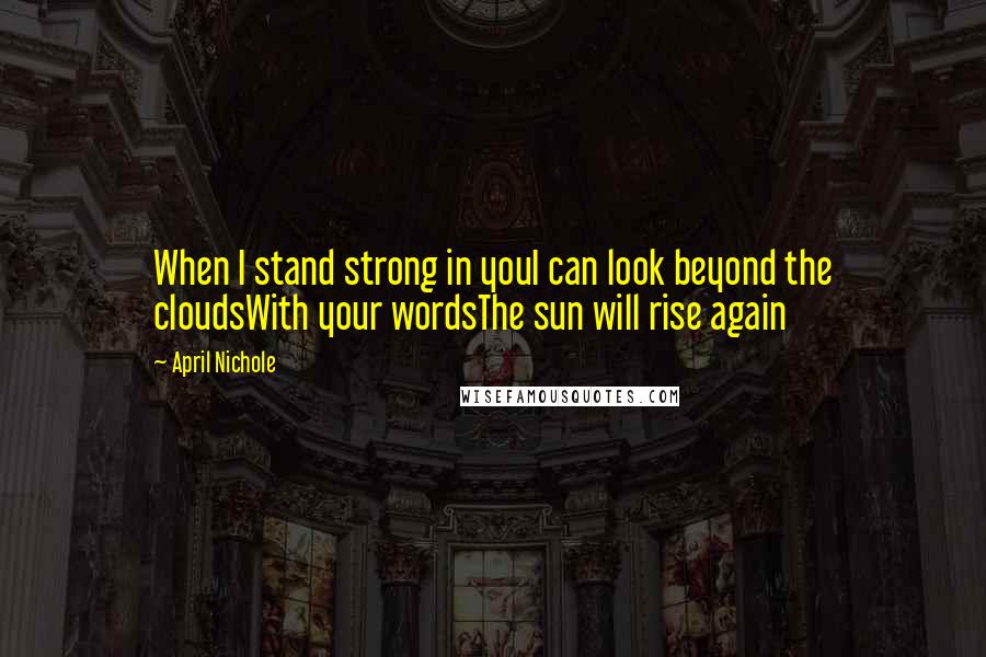 April Nichole Quotes: When I stand strong in youI can look beyond the cloudsWith your wordsThe sun will rise again