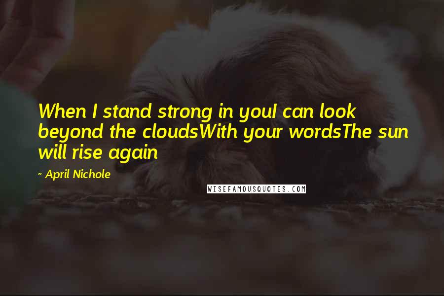 April Nichole Quotes: When I stand strong in youI can look beyond the cloudsWith your wordsThe sun will rise again