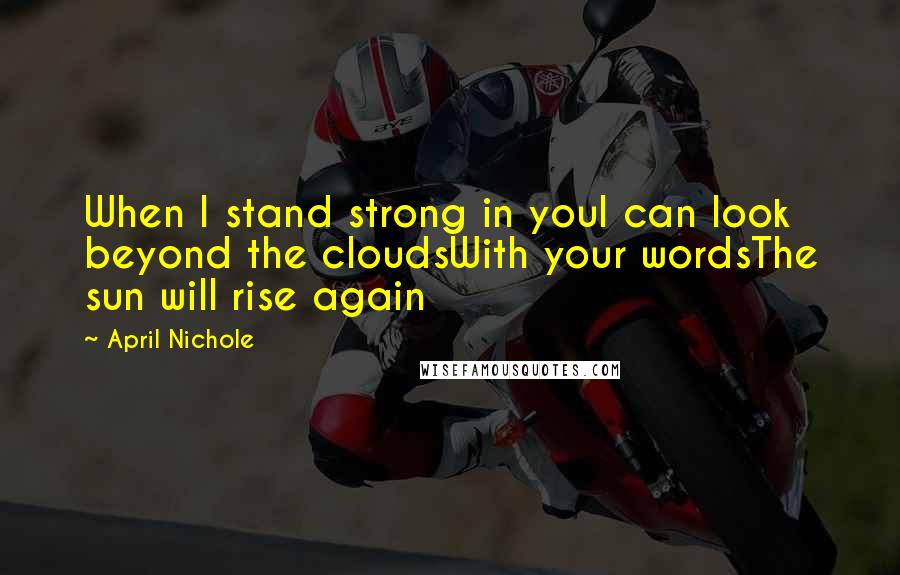 April Nichole Quotes: When I stand strong in youI can look beyond the cloudsWith your wordsThe sun will rise again