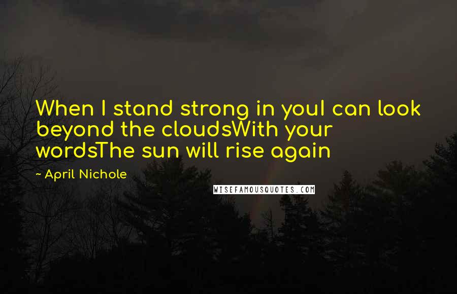 April Nichole Quotes: When I stand strong in youI can look beyond the cloudsWith your wordsThe sun will rise again