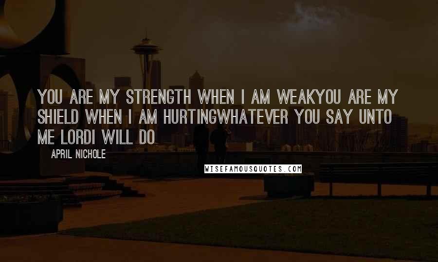April Nichole Quotes: You are my strength when I am weakYou are my shield when I am hurtingWhatever you say unto me LordI will do