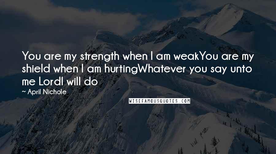 April Nichole Quotes: You are my strength when I am weakYou are my shield when I am hurtingWhatever you say unto me LordI will do