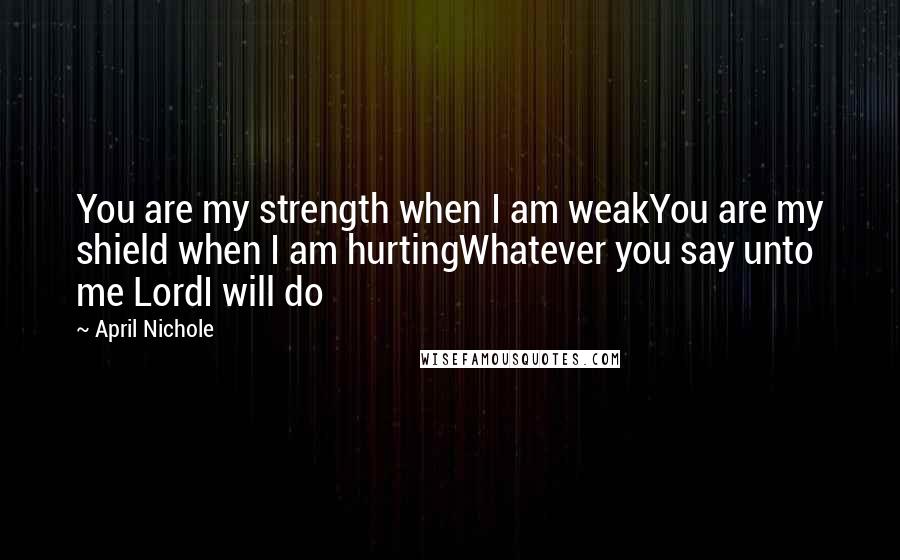 April Nichole Quotes: You are my strength when I am weakYou are my shield when I am hurtingWhatever you say unto me LordI will do