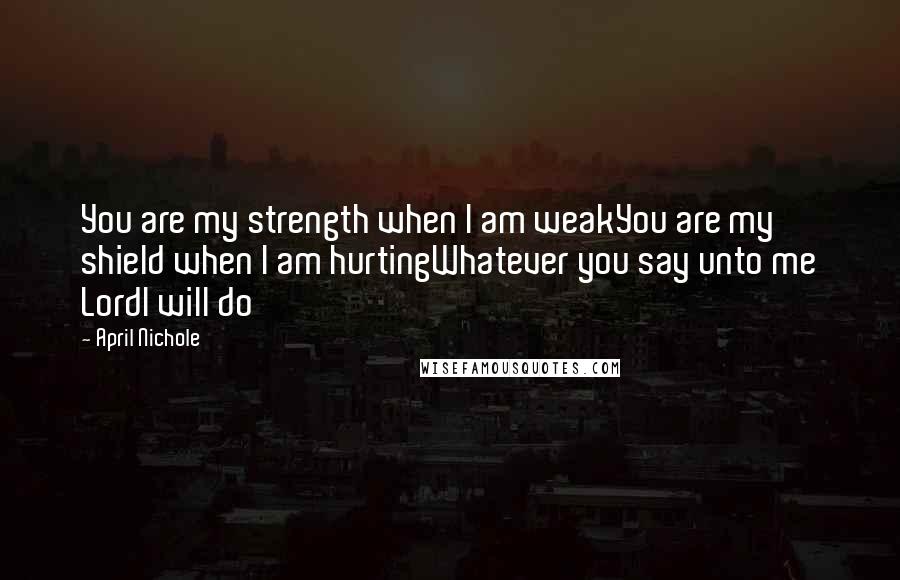 April Nichole Quotes: You are my strength when I am weakYou are my shield when I am hurtingWhatever you say unto me LordI will do