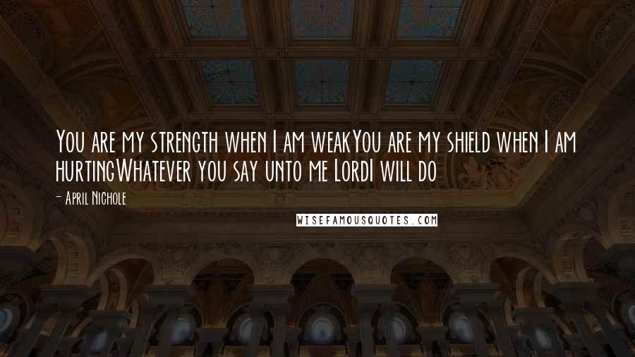 April Nichole Quotes: You are my strength when I am weakYou are my shield when I am hurtingWhatever you say unto me LordI will do