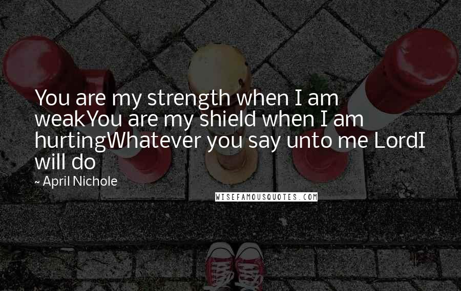 April Nichole Quotes: You are my strength when I am weakYou are my shield when I am hurtingWhatever you say unto me LordI will do