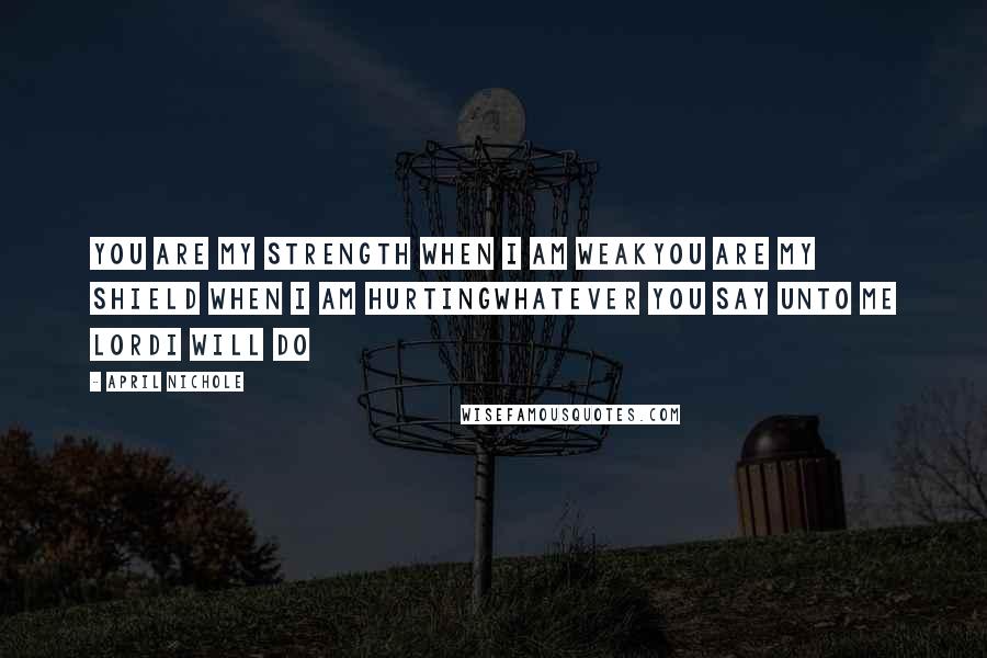 April Nichole Quotes: You are my strength when I am weakYou are my shield when I am hurtingWhatever you say unto me LordI will do