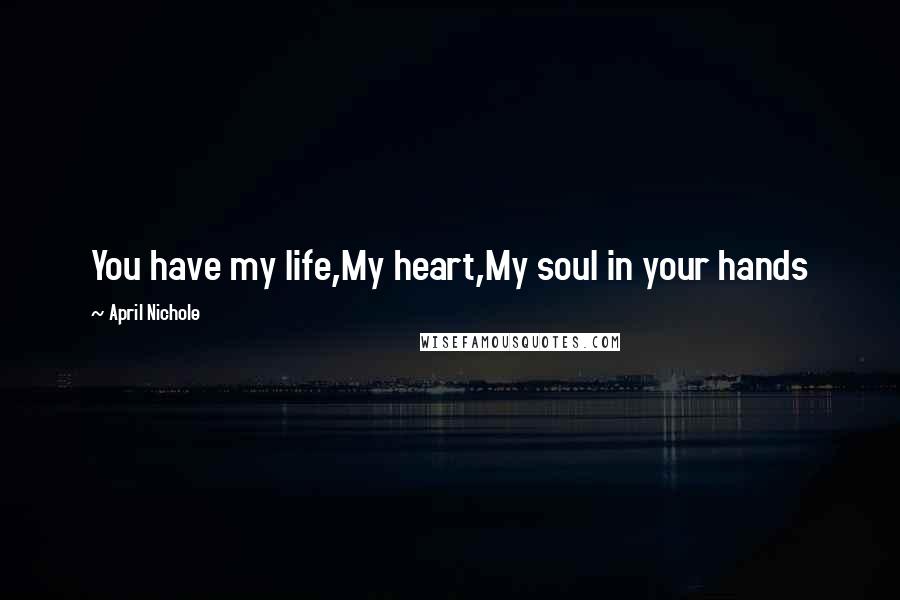 April Nichole Quotes: You have my life,My heart,My soul in your hands