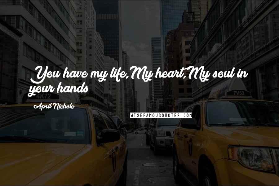 April Nichole Quotes: You have my life,My heart,My soul in your hands