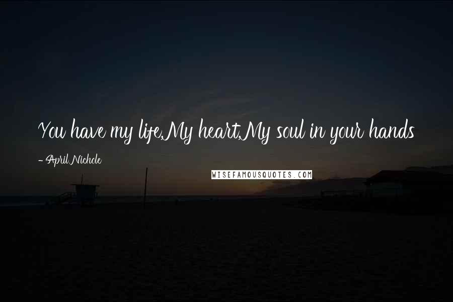 April Nichole Quotes: You have my life,My heart,My soul in your hands