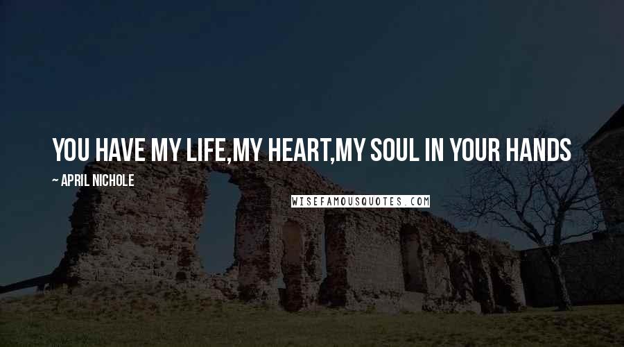 April Nichole Quotes: You have my life,My heart,My soul in your hands