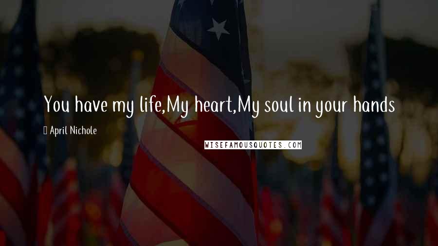 April Nichole Quotes: You have my life,My heart,My soul in your hands