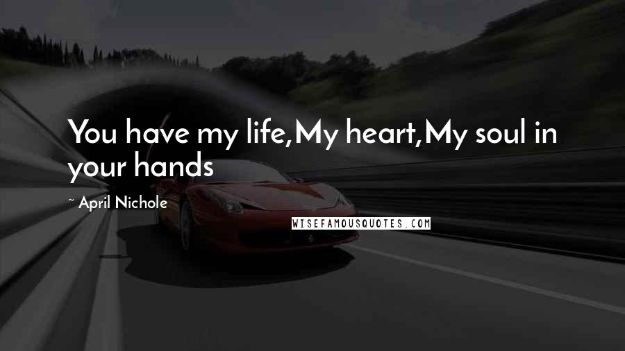 April Nichole Quotes: You have my life,My heart,My soul in your hands