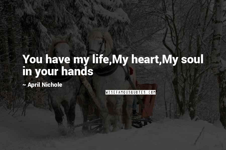 April Nichole Quotes: You have my life,My heart,My soul in your hands