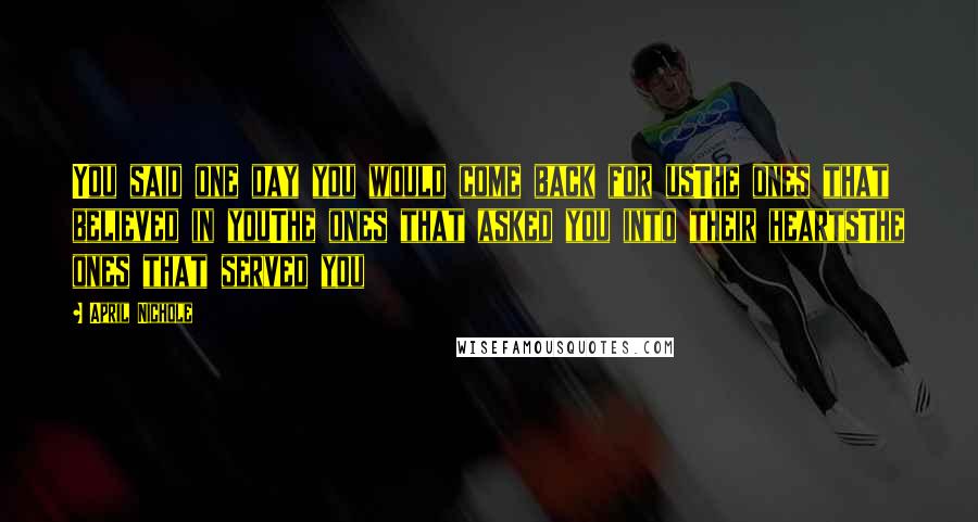 April Nichole Quotes: You said one day you would come back for usThe ones that believed in youThe ones that asked you into their heartsThe ones that served you