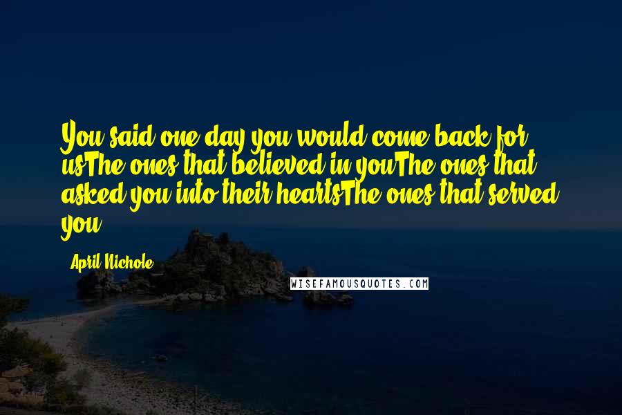 April Nichole Quotes: You said one day you would come back for usThe ones that believed in youThe ones that asked you into their heartsThe ones that served you