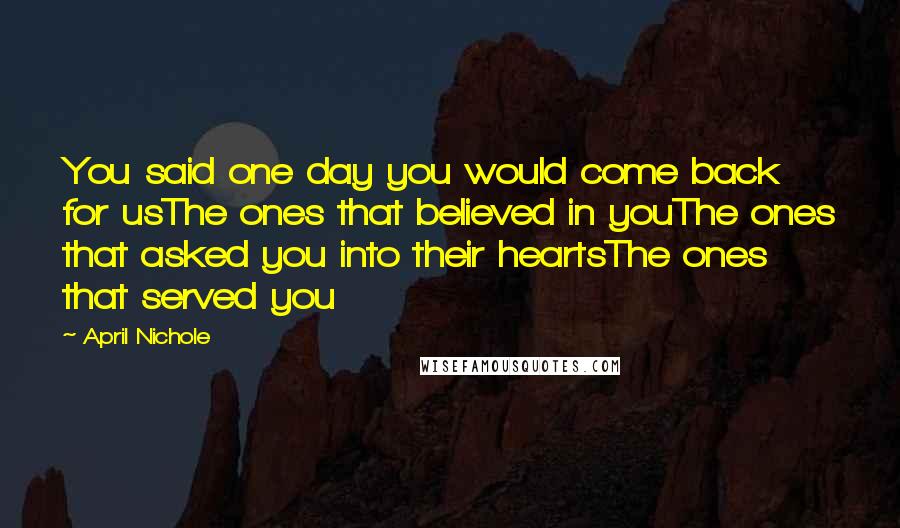 April Nichole Quotes: You said one day you would come back for usThe ones that believed in youThe ones that asked you into their heartsThe ones that served you
