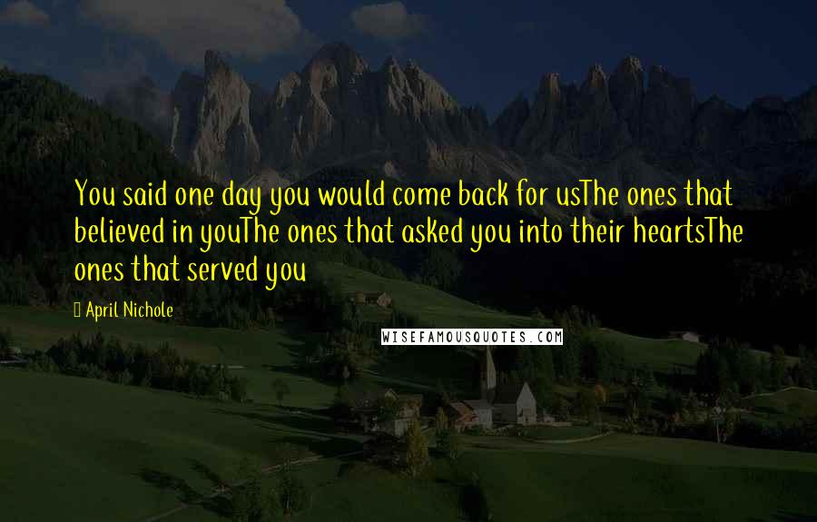 April Nichole Quotes: You said one day you would come back for usThe ones that believed in youThe ones that asked you into their heartsThe ones that served you