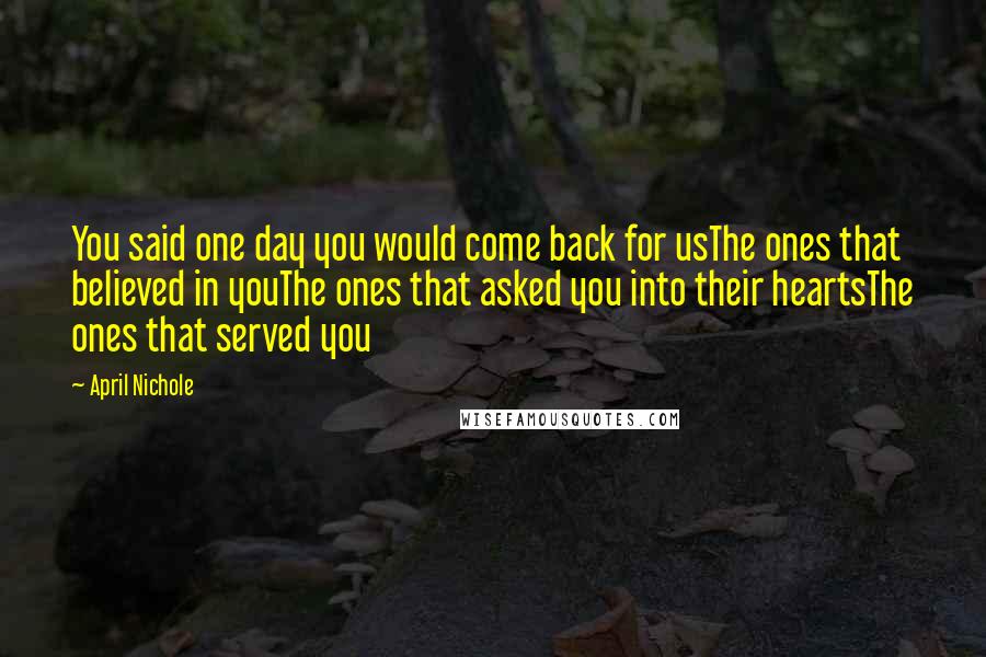 April Nichole Quotes: You said one day you would come back for usThe ones that believed in youThe ones that asked you into their heartsThe ones that served you