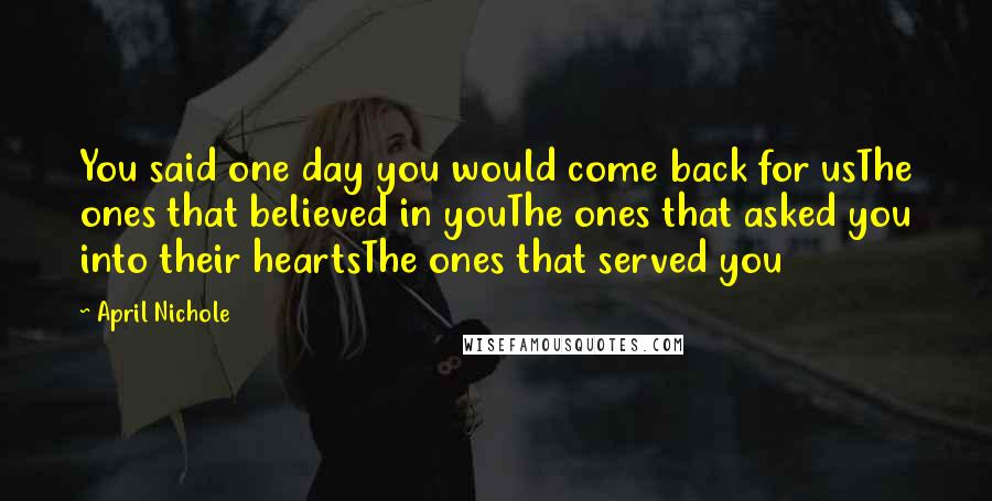 April Nichole Quotes: You said one day you would come back for usThe ones that believed in youThe ones that asked you into their heartsThe ones that served you