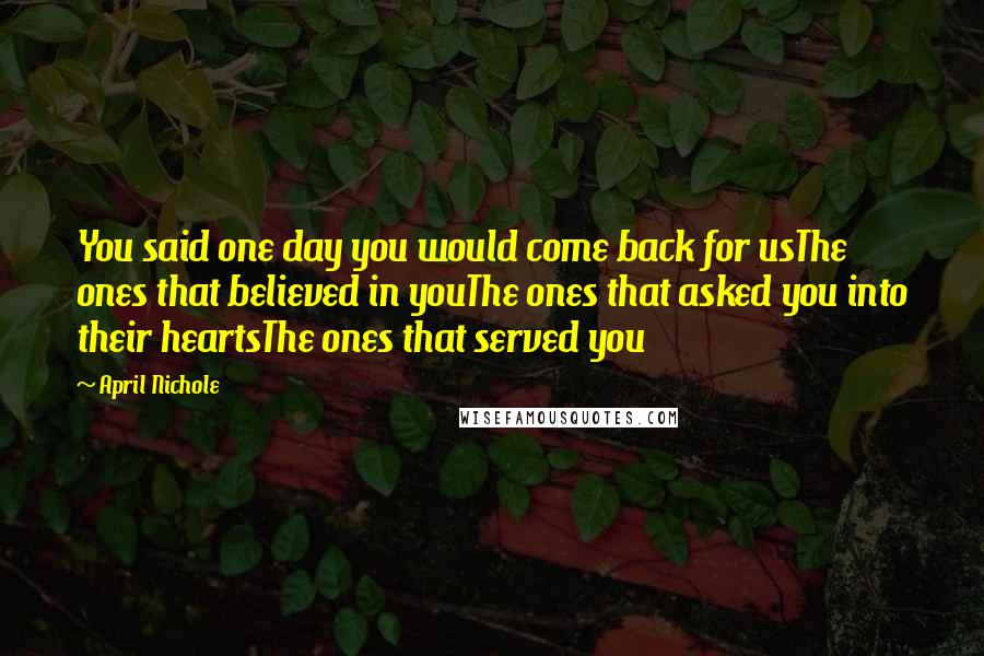 April Nichole Quotes: You said one day you would come back for usThe ones that believed in youThe ones that asked you into their heartsThe ones that served you