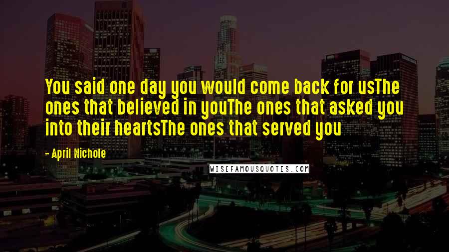 April Nichole Quotes: You said one day you would come back for usThe ones that believed in youThe ones that asked you into their heartsThe ones that served you