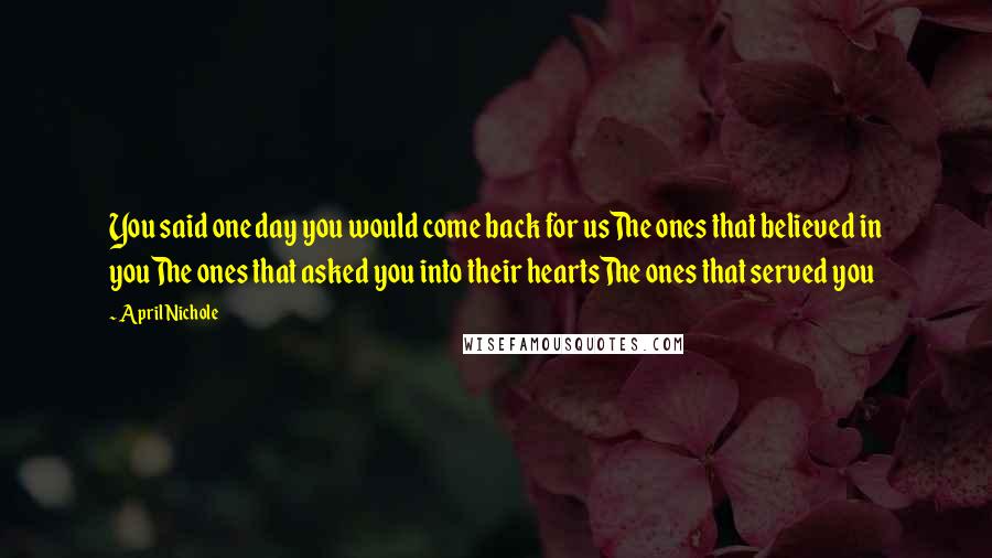 April Nichole Quotes: You said one day you would come back for usThe ones that believed in youThe ones that asked you into their heartsThe ones that served you