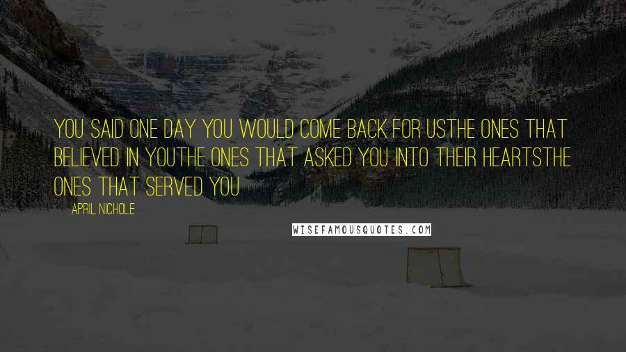 April Nichole Quotes: You said one day you would come back for usThe ones that believed in youThe ones that asked you into their heartsThe ones that served you