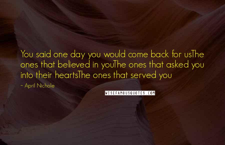 April Nichole Quotes: You said one day you would come back for usThe ones that believed in youThe ones that asked you into their heartsThe ones that served you
