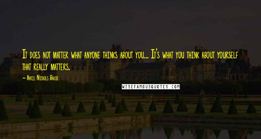 April Nichols Baker Quotes: It does not matter what anyone thinks about you... It's what you think about yourself that really matters.