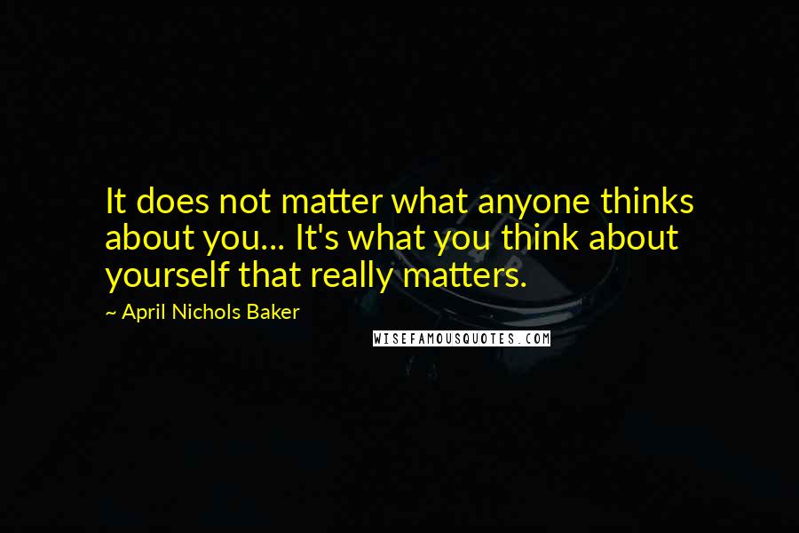 April Nichols Baker Quotes: It does not matter what anyone thinks about you... It's what you think about yourself that really matters.