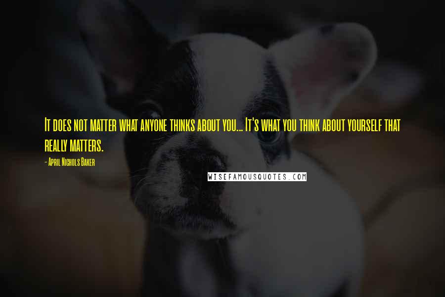 April Nichols Baker Quotes: It does not matter what anyone thinks about you... It's what you think about yourself that really matters.