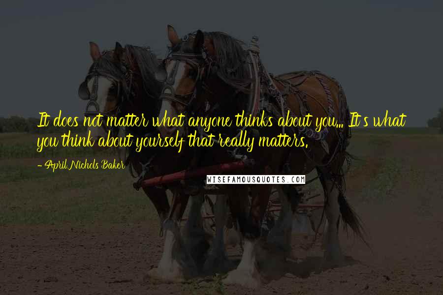 April Nichols Baker Quotes: It does not matter what anyone thinks about you... It's what you think about yourself that really matters.