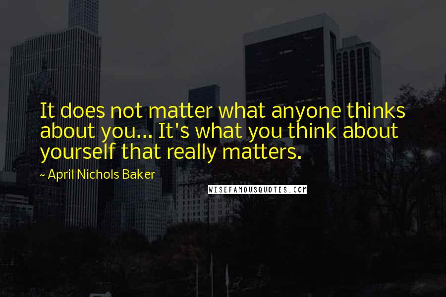 April Nichols Baker Quotes: It does not matter what anyone thinks about you... It's what you think about yourself that really matters.