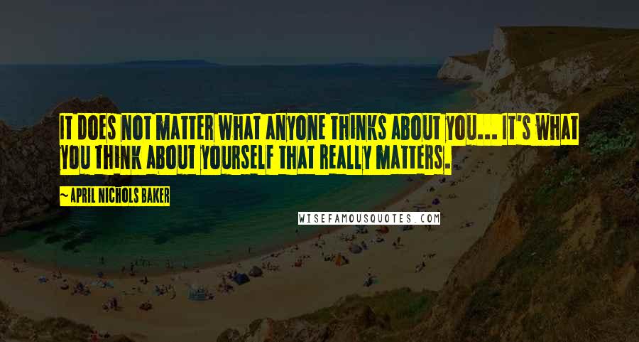April Nichols Baker Quotes: It does not matter what anyone thinks about you... It's what you think about yourself that really matters.