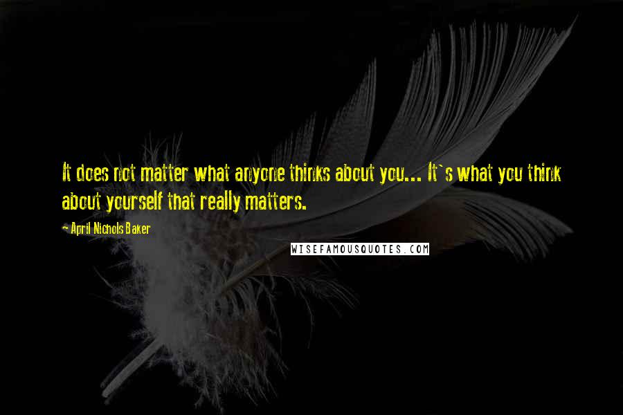 April Nichols Baker Quotes: It does not matter what anyone thinks about you... It's what you think about yourself that really matters.