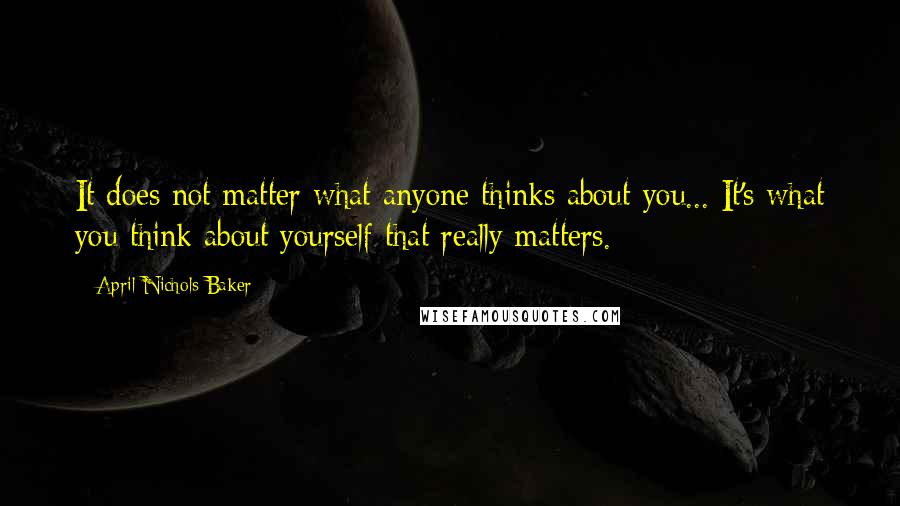 April Nichols Baker Quotes: It does not matter what anyone thinks about you... It's what you think about yourself that really matters.