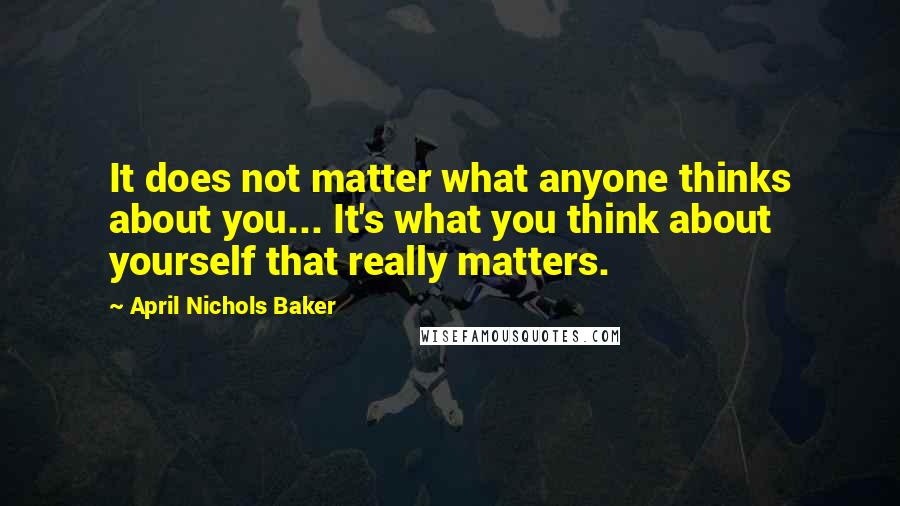 April Nichols Baker Quotes: It does not matter what anyone thinks about you... It's what you think about yourself that really matters.