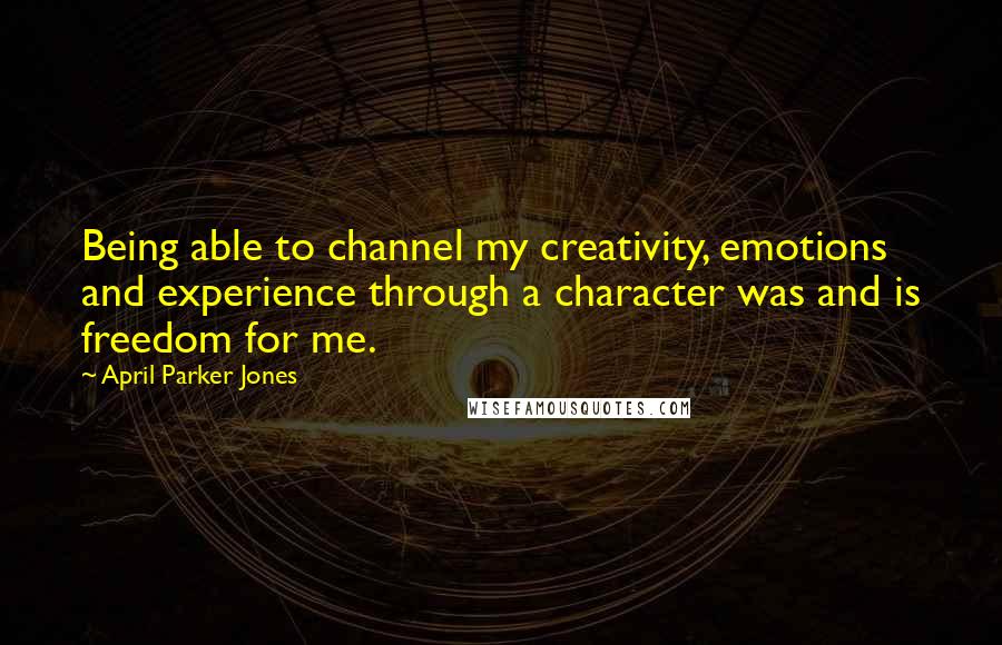 April Parker Jones Quotes: Being able to channel my creativity, emotions and experience through a character was and is freedom for me.