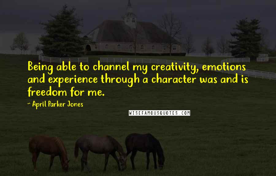 April Parker Jones Quotes: Being able to channel my creativity, emotions and experience through a character was and is freedom for me.