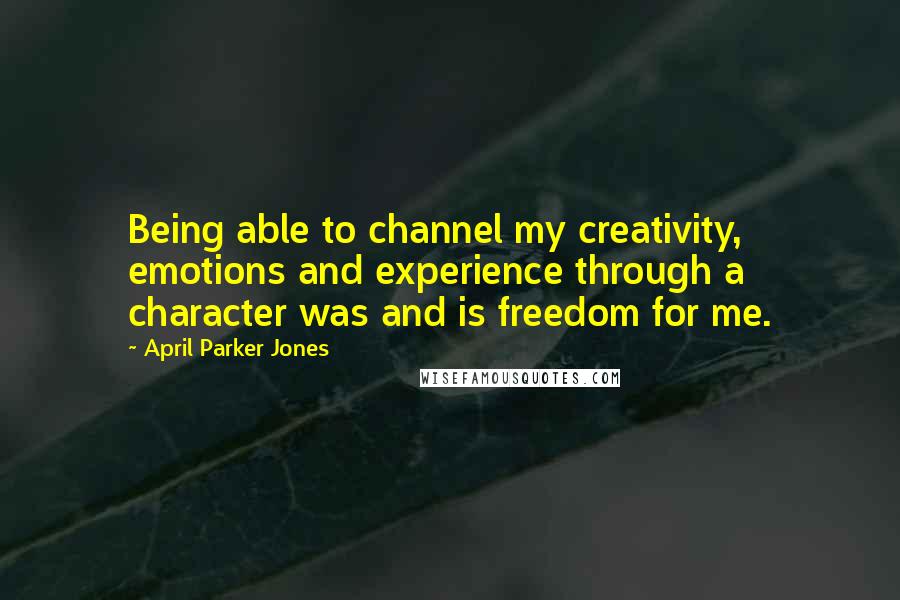 April Parker Jones Quotes: Being able to channel my creativity, emotions and experience through a character was and is freedom for me.