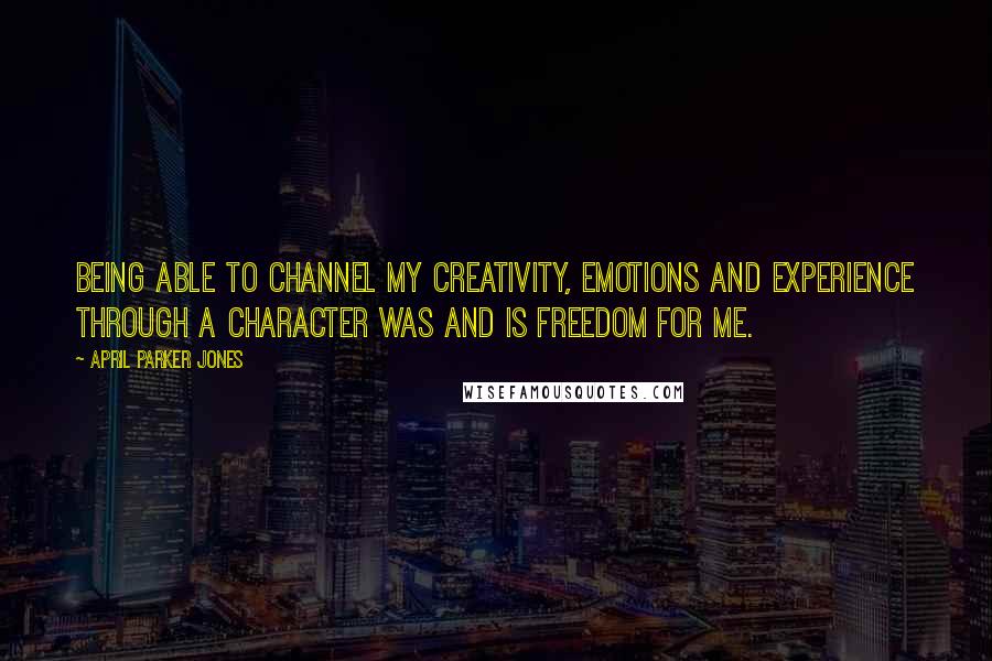 April Parker Jones Quotes: Being able to channel my creativity, emotions and experience through a character was and is freedom for me.