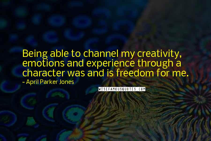 April Parker Jones Quotes: Being able to channel my creativity, emotions and experience through a character was and is freedom for me.